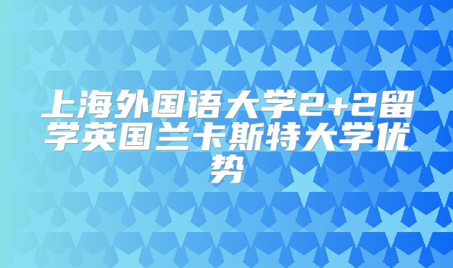 上海外国语大学2+2留学英国兰卡斯特大学优势
