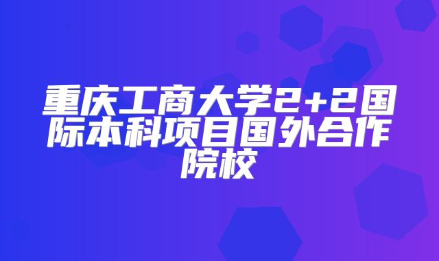重庆工商大学2+2国际本科项目国外合作院校