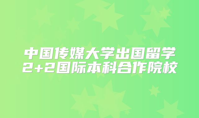 中国传媒大学出国留学2+2国际本科合作院校