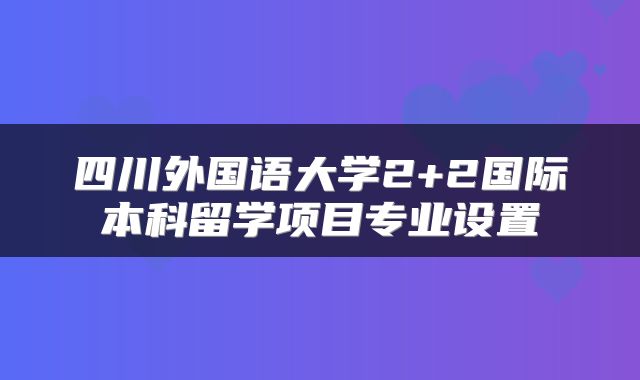 四川外国语大学2+2国际本科留学项目专业设置