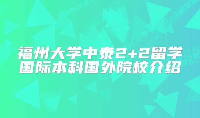 福州大学中泰2+2留学国际本科国外院校介绍