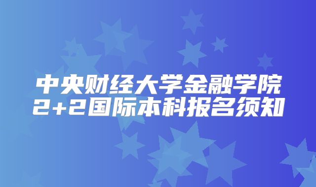 中央财经大学金融学院2+2国际本科报名须知
