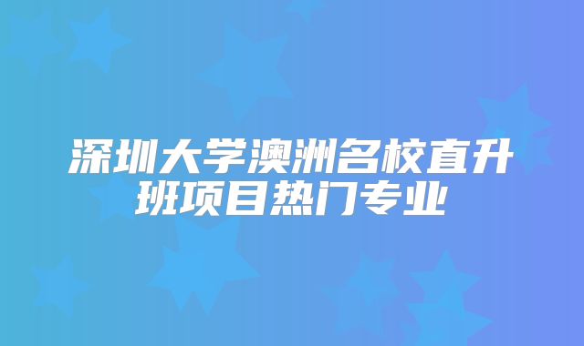 深圳大学澳洲名校直升班项目热门专业