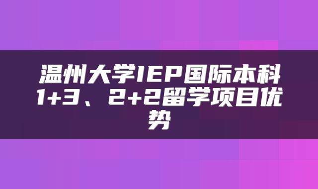 温州大学IEP国际本科1+3、2+2留学项目优势