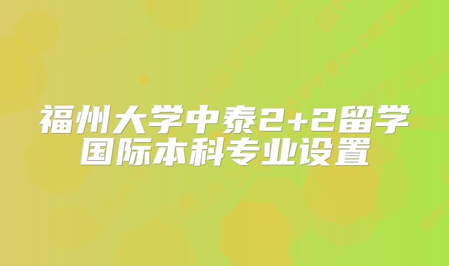 福州大学中泰2+2留学国际本科专业设置