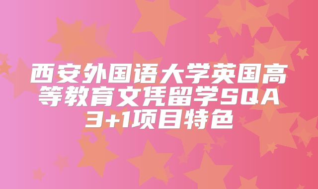 西安外国语大学英国高等教育文凭留学SQA3+1项目特色