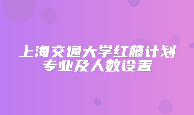 上海交通大学红藤计划专业及人数设置