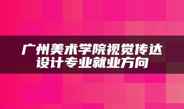 广州美术学院视觉传达设计专业就业方向