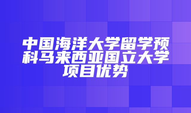中国海洋大学留学预科马来西亚国立大学项目优势