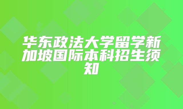 华东政法大学留学新加坡国际本科招生须知