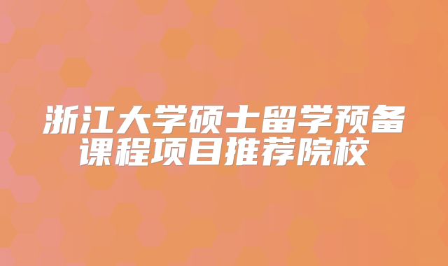 浙江大学硕士留学预备课程项目推荐院校