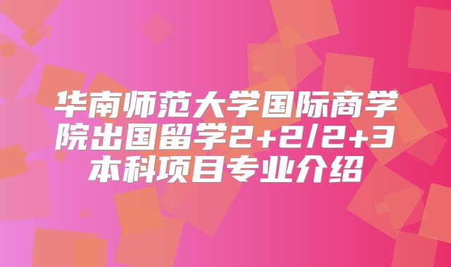 华南师范大学国际商学院出国留学2+2/2+3本科项目专业介绍