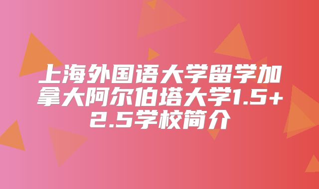 上海外国语大学留学加拿大阿尔伯塔大学1.5+2.5学校简介