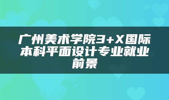 广州美术学院3+X国际本科平面设计专业就业前景