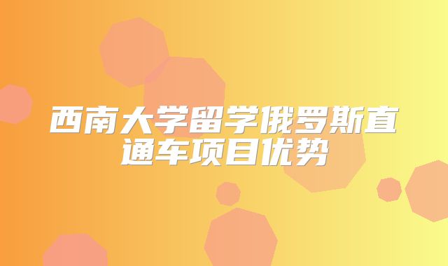 西南大学留学俄罗斯直通车项目优势