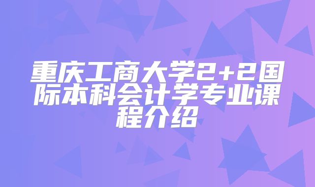 重庆工商大学2+2国际本科会计学专业课程介绍