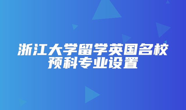 浙江大学留学英国名校预科专业设置