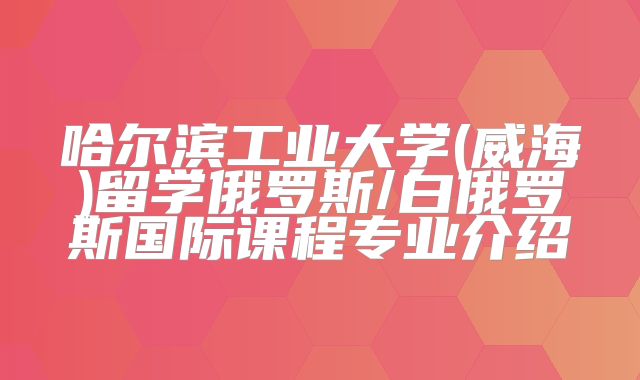 哈尔滨工业大学(威海)留学俄罗斯/白俄罗斯国际课程专业介绍