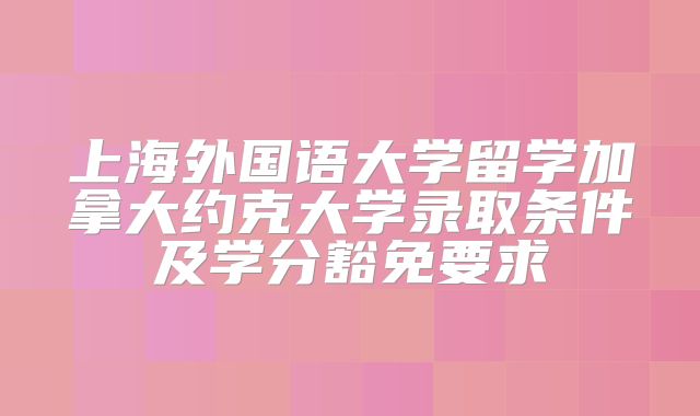 上海外国语大学留学加拿大约克大学录取条件及学分豁免要求