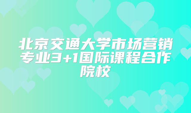 北京交通大学市场营销专业3+1国际课程合作院校