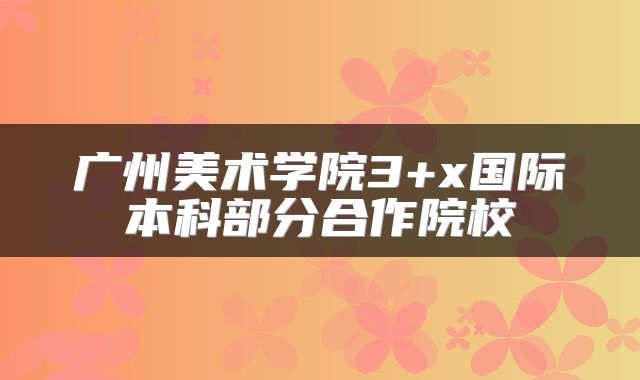 广州美术学院3+x国际本科部分合作院校