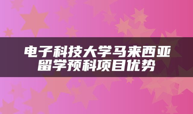 电子科技大学马来西亚留学预科项目优势