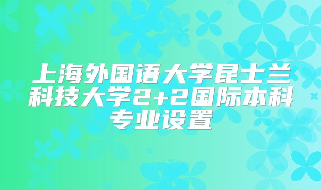 上海外国语大学昆士兰科技大学2+2国际本科专业设置