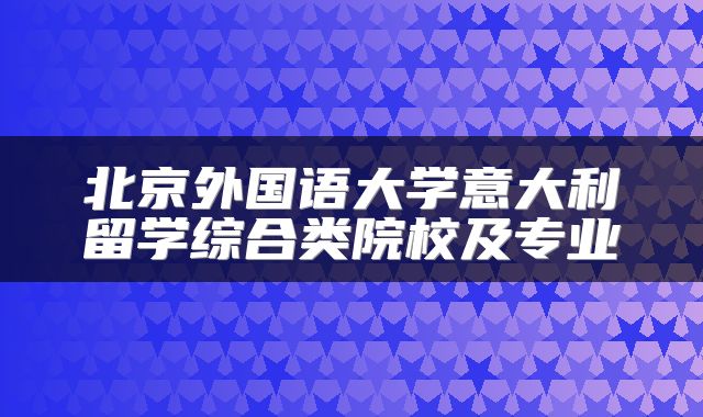 北京外国语大学意大利留学综合类院校及专业