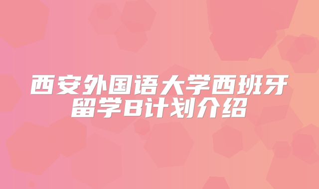 西安外国语大学西班牙留学B计划介绍