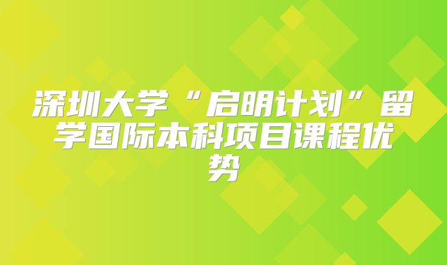深圳大学“启明计划”留学国际本科项目课程优势