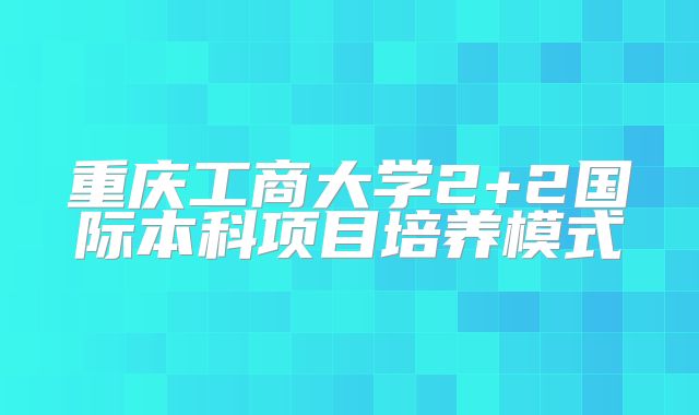 重庆工商大学2+2国际本科项目培养模式