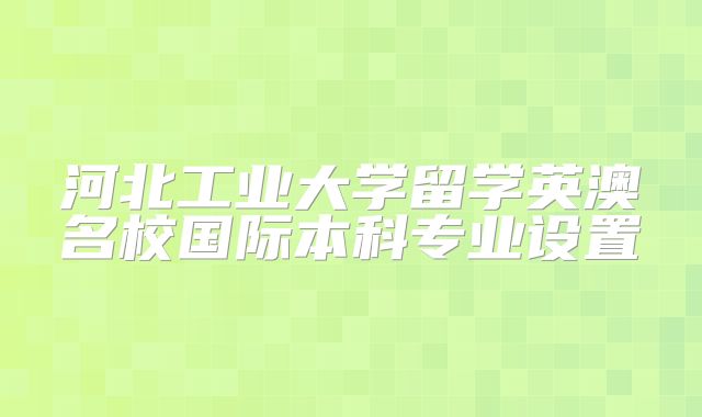 河北工业大学留学英澳名校国际本科专业设置