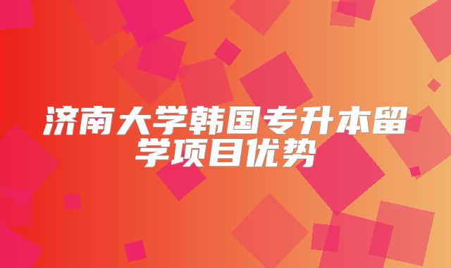 济南大学韩国专升本留学项目优势