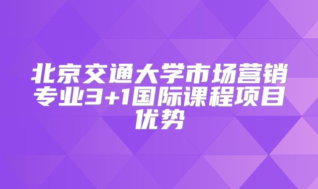 北京交通大学市场营销专业3+1国际课程项目优势
