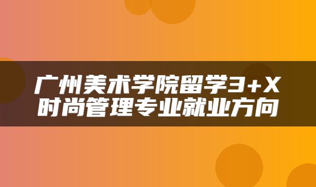 广州美术学院留学3+X时尚管理专业就业方向