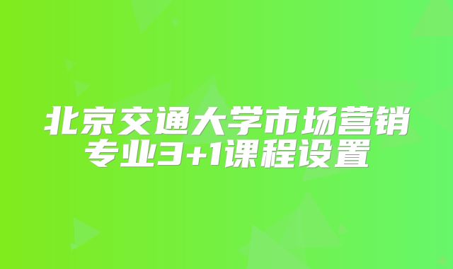 北京交通大学市场营销专业3+1课程设置