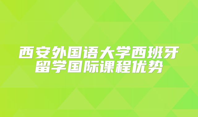 西安外国语大学西班牙留学国际课程优势