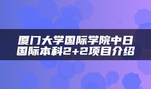 厦门大学国际学院中日国际本科2+2项目介绍