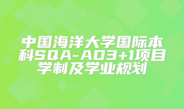 中国海洋大学国际本科SQA-AD3+1项目学制及学业规划