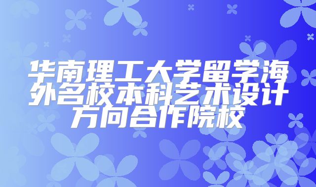 华南理工大学留学海外名校本科艺术设计方向合作院校