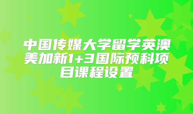 中国传媒大学留学英澳美加新1+3国际预科项目课程设置