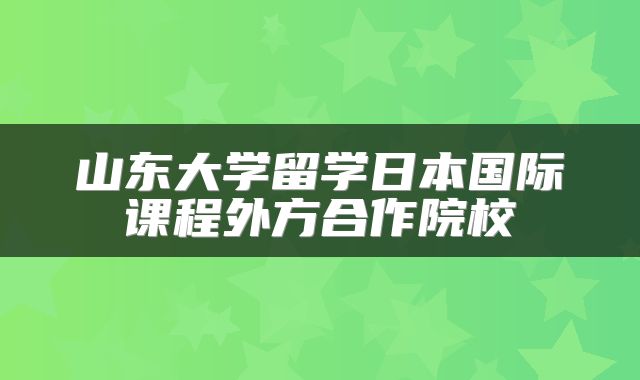 山东大学留学日本国际课程外方合作院校