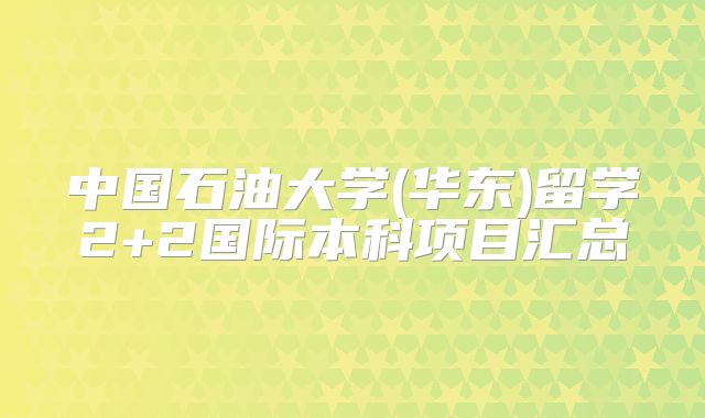 中国石油大学(华东)留学2+2国际本科项目汇总