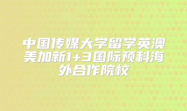 中国传媒大学留学英澳美加新1+3国际预科海外合作院校