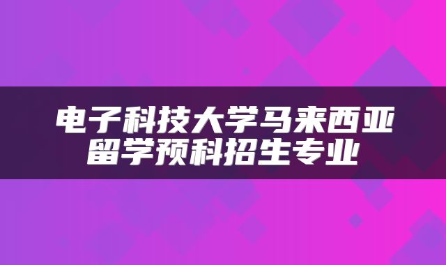 电子科技大学马来西亚留学预科招生专业